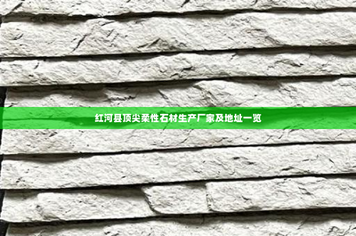 红河县顶尖柔性石材生产厂家及地址一览 引领新型环保建材潮流
